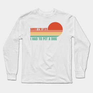 Sorry I'm Late I had to pet a Dog Long Sleeve T-Shirt